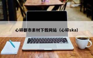 梧州心碎都市素材下载网站（心碎ska）